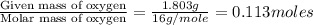 \frac{\text{Given mass of oxygen}}{\text{Molar mass of oxygen}}=\frac{1.803g}{16g/mole}=0.113moles