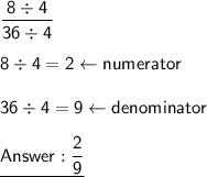 \mathsf{\dfrac{8\div4}{36\div4}}\\\\\mathsf{8\div4=2\leftarrow numerator}\\\\\mathsf{36\div4=9\leftarrow denominator}\\\\\underline{\mathsf{\dfrac{2}{9}}}