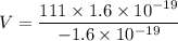 V= \dfrac{111\times1.6\times10^{-19}}{-1.6\times10^{-19}}