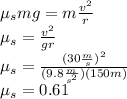 \mu_smg=m\frac{v^2}{r}\\\mu_s=\frac{v^2}{gr}\\\mu_s=\frac{(30\frac{m}{s})^2}{(9.8\frac{m}{s^2})(150m)}\\\mu_s=0.61