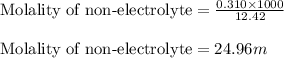 \text{Molality of non-electrolyte}=\frac{0.310\times 1000}{12.42}\\\\\text{Molality of non-electrolyte}=24.96m