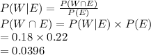 P (W|E)=\frac{P(W\cap E)}{P(E)} \\P(W\cap E)=P(W|E)\times P(E)\\= 0.18\times0.22\\=0.0396