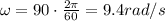 \omega = 90 \cdot \frac{2\pi}{60}=9.4 rad/s