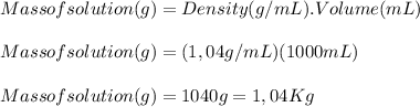 Mass of solution(g) = Density(g/mL). Volume(mL)\\\\Mass of solution(g) = (1,04g/mL)(1000mL)\\\\Mass of solution(g) = 1040g = 1,04Kg