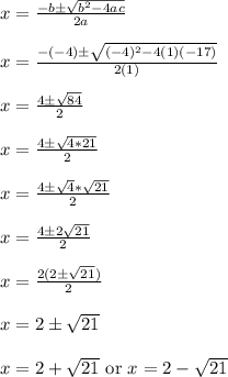 x = \frac{-b\pm\sqrt{b^2-4ac}}{2a}\\\\x = \frac{-(-4)\pm\sqrt{(-4)^2-4(1)(-17)}}{2(1)}\\\\x = \frac{4\pm\sqrt{84}}{2}\\\\x = \frac{4\pm\sqrt{4*21}}{2}\\\\x = \frac{4\pm\sqrt{4}*\sqrt{21}}{2}\\\\x = \frac{4\pm2\sqrt{21}}{2}\\\\x = \frac{2(2\pm\sqrt{21})}{2}\\\\x = 2\pm\sqrt{21}\\\\x = 2+\sqrt{21} \text{ or } x = 2-\sqrt{21}\\\\