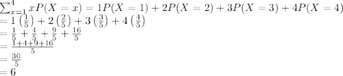\sum_{x=1}^{4}xP(X=x)=1P(X=1)+2P(X=2)+3P(X=3)+4P(X=4)\\=1\left ( \frac{1}{5} \right )+2\left ( \frac{2}{5} \right )+3\left ( \frac{3}{5} \right )+4\left ( \frac{4}{5} \right )\\=\frac{1}{5}+\frac{4}{5}+\frac{9}{5}+\frac{16}{5}\\=\frac{1+4+9+16}{5}\\=\frac{30}{5}\\=6