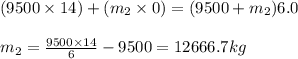 (9500\times 14)+(m_2\times 0)=(9500+m_2)6.0\\\\m_2=\frac{9500\times 14}{6}-9500=12666.7kg