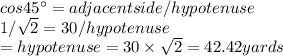 cos45\°=adjacent side/hypotenuse\\1/\sqrt{2} =30/hypotenuse\\=hypotenuse=30\times\sqrt{2\\} =42.42 yards