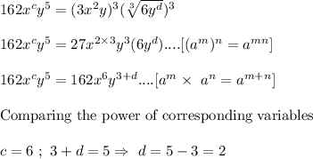162x^cy^5=(3x^2y)^3(\sqrt[3]{6y^d})^3\\\\162x^cy^5=27x^{2\times3}y^3(6y^d)....[(a^m)^n=a^{mn}]\\\\162x^cy^5=162x^6y^{3+d}....[a^{m}\times\ a^n=a^{m+n}]\\\\\text{Comparing the power of corresponding variables}\\\\\ c=6\ ;\ 3+d=5\Rightarrow\ d=5-3=2