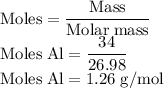 \rm Moles=\dfrac{Mass}{Molar\;mass}\\Moles\;Al=\dfrac{34}{26.98} \\Moles\;Al=1.26\;g/mol
