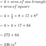 = 4 \times area \: of \: one \: triangle \\  + area \: of \: square \\  \\  = 4 \times  \frac{1}{2}  \times 8 \times 17 +  {8}^{2}  \\  \\  = 4 \times 4 \times 17 + 64 \\  \\  = 272 + 64 \\  \\  = 336 \:  {in}^{2}