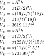 V_{A}=\pi  R^{2}h\\ V_{A}=\pi  (D/2)^{2}h\\V_{A}=\pi  (16ft/2)^{2}18ft\\V_{A}=\pi  (8ft)^{2}18ft\\V_{A}=3619.11ft^{3}\\ V_{B}=\pi  R^{2}h\\V_{B}=\pi  (D/2)^{2}h\\V_{B}=\pi  (22ft/2)^{2}15ft\\V_{B}=\pi  (11ft)^{2}15ft\\V_{B}=5701.99ft^{3}
