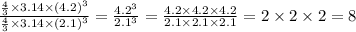 \frac{\frac{4}{3} \times 3.14 \times  {(4.2)}^{3} }{\frac{4}{3} \times 3.14 \times  {(2.1)}^{3} }  =  \frac{ {4.2}^{3} }{ {2.1}^{3} }  =  \frac{4.2 \times 4.2 \times 4.2}{2.1 \times 2.1 \times 2.1}  = 2 \times 2 \times 2 = 8