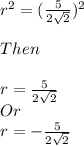 r^{2} =(\frac{5}{2\sqrt{2} } )^{2} \\\\Then\\\\r = \frac{5}{2\sqrt{2} } \\Or\\r = -\frac{5}{2\sqrt{2}}