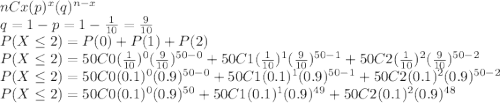 nCx(p)^{x}(q)^{n-x} \\q = 1 - p = 1 - \frac{1}{10}  =\frac{9}{10} \\P(X\leq 2) = P(0) + P(1) + P(2)\\P(X\leq 2) = 50C0(\frac{1}{10} )^{0}(\frac{9}{10}) ^{50-0} + 50C1(\frac{1}{10})^{1}(\frac{9}{10}) ^{50-1} + 50C2(\frac{1}{10} )^{2}(\frac{9}{10}) ^{50-2}\\P(X\leq 2) = 50C0(0.1 )^{0}(0.9) ^{50-0} + 50C1(0.1 )^{1}(0.9) ^{50-1} + 50C2(0.1 )^{2}(0.9) ^{50-2}\\P(X\leq 2) = 50C0(0.1 )^{0}(0.9) ^{50} + 50C1(0.1 )^{1}(0.9) ^{49} + 50C2(0.1 )^{2}(0.9) ^{48}