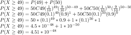 P(X\geq 49) = P(49) + P(50)\\P(X\geq 49) = 50C49(\frac{1}{10})^{49}(\frac{9}{10}) ^{50-49} + 50C50(\frac{1}{10} )^{50}(\frac{9}{10}) ^{50-50}\\P(X\geq 49) = 50C49(0.1)^{49}(0.9) ^{1} + 50C50(0.1 )^{50}(0.9) ^{0}\\P(X\geq 49) = 50*(0.1)^{49}*0.9 + 1 * (0.1 )^{50}*1\\P(X\geq 49) = 4.5*10^{-48}+ 1 *10^{-50}\\P(X\geq 49) = 4.51 *10^{-48}