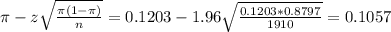 \pi - z\sqrt{\frac{\pi(1-\pi)}{n}} = 0.1203 - 1.96\sqrt{\frac{0.1203*0.8797}{1910}} = 0.1057