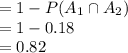 =1-P(A_{1}\cap A_{2})\\= 1-0.18\\=0.82