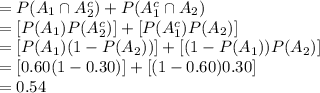 =P(A_{1}\cap A^{c}_{2})+P(A^{c}_{1}\cap A_{2})\\=[P(A_{1})P(A^{c}_{2})]+[P(A^{c}_{1})P(A_{2})]\\=[P(A_{1})(1-P(A_{2}))]+[(1-P(A_{1}))P(A_{2})]\\=[0.60(1-0.30)]+[(1-0.60)0.30]\\=0.54