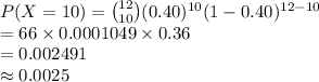 P (X=10)={12\choose 10}(0.40)^{10}(1-0.40)^{12-10}\\=66\times 0.0001049\times0.36\\=0.002491\\\approx0.0025