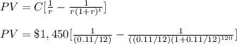 PV=C[\frac{1}{r}-\frac{1}{r(1+r)^t}]\\\\PV=\$ 1,450[\frac{1}{(0.11/12)}-\frac{1}{((0.11/12)(1+0.11/12)^{120}}]