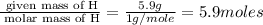 \frac{\text{ given mass of H}}{\text{ molar mass of H}}= \frac{5.9g}{1g/mole}=5.9moles