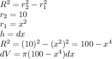 R^{2}=r_{2}^{2}-r_{1}^{2}\\r_{2}=10\\r_{1}=x^{2}\\h=dx\\R^{2}=(10)^{2}-(x^{2})^{2}=100-x^{4}\\dV=\pi (100-x^{4})dx