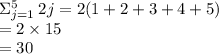 \Sigma_{j = 1}^{5} \: 2j = 2 (1 + 2 + 3 + 4 + 5) \\  = 2 \times 15 \\  = 30