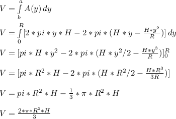 V = \int\limits^a_b {A(y)} \, dy\\\\V = \int\limits^R_0 [{2*pi*y*H - 2*pi*(H*y -\frac{H*y^2}{R} )}] \, dy\\\\V = [{pi*H*y^2 - 2*pi*(H*y^2 / 2 -\frac{H*y^3}{R} ) }] \limits^R_0\\\\V = [{pi*R^2*H - 2*pi*(H*R^2 / 2 -\frac{H*R^3}{3R} )}] \\\\V = pi*R^2*H - \frac{1}{3}* \pi*R^2*H\\\\V = \frac{2*\pi * R^2 * H}{3}