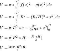 V = \pi *\int\limits^H_0 {[f(x)^2 - g(x)^2]} \, dx\\\\V = \pi *\int\limits^H_0 {[R^2 - (R/H)^2*x^2]} \, dx\\\\V = \pi  {[R^2*x - \frac{R^2}{3*H^2} *x^3]} \limits^H_0\\\\V = \pi {[R^2*H - \frac{R^2*H}{3}]} \\\\V = \frac{2*\pi*R^2*H }{3}
