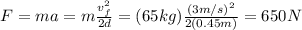 F=ma=m\frac{v_f^2}{2d}=(65kg)\frac{(3m/s)^2}{2(0.45m)}=650N