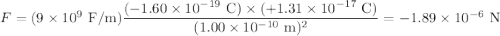 F = (9\times10^9\text{ F/m})\dfrac{(-1.60\times10^{-19} \text{ C})\times(+1.31\times10^{-17}\text{ C})}{(1.00\times10^{-10}\text{ m})^2} = -1.89\times10^{-6} \text{ N}