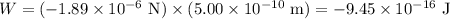 W = (-1.89\times 10^{-6} \text{ N})\times(5.00\times10^{-10}\text{ m}) = -9.45\times10^{-16} \text{ J}