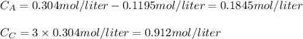 C_A=0.304mol/liter-0.1195mol/liter=0.1845mol/liter\\\\C_C=3\times 0.304mol/liter=0.912mol/liter