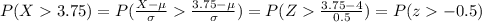 P(X3.75)=P(\frac{X-\mu}{\sigma}\frac{3.75-\mu}{\sigma})=P(Z\frac{3.75-4}{0.5})=P(z-0.5)