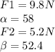 F1=9.8 N\\\alpha=58\\F2=5.2 N\\\beta= 52.4