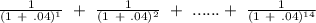 \frac{1}{(1\ +\ .04)^{1} } \ +\ \frac{1}{(1\ +\ .04)^{2} } \ +\ ......+\ \frac{1}{(1\ +\ .04)^{14} }
