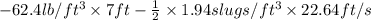 -62.4 lb/ft^{3} \times 7 ft - \frac{1}{2} \times 1.94 slugs/ft^{3} \times 22.64 ft/s