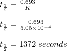 t_{\frac{1}{2} }=\frac{0.693}{K}\\\\t_{\frac{1}{2} }=\frac{0.693}{5.05\times 10^{-4}}\\\\t_{\frac{1}{2} }=1372\ seconds