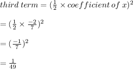 third \: term = ( \frac{1}{2}  \times coefficient\: of \:x)^{2}  \\ \\   =  ( \frac{1}{2}  \times  \frac{ - 2}{7} )^{2}   \\  \\  = (   \frac{ - 1}{7} )^{2}   \\  \\  =  \frac{1}{49}