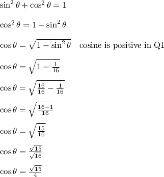 \sin^2 \theta + \cos^2 \theta = 1\\\\\cos^2 \theta = 1-\sin^2 \theta\\\\\cos \theta = \sqrt{1-\sin^2 \theta} \ \ \ \text{cosine is positive in Q1}\\\\\cos \theta = \sqrt{1-\frac{1}{16}}\\\\\cos \theta = \sqrt{\frac{16}{16}-\frac{1}{16}}\\\\\cos \theta = \sqrt{\frac{16-1}{16}}\\\\\cos \theta = \sqrt{\frac{15}{16}}\\\\\cos \theta = \frac{\sqrt{15}}{\sqrt{16}}\\\\\cos \theta = \frac{\sqrt{15}}{4}\\\\