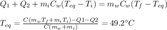 Q_1+Q_2+m_i C_w(T_{eq}-T_i)=m_w C_w (T_f-T_{eq})\\\\T_{eq}=\frac{C(m_w T_f+m_i T_i)-Q1-Q2}{C(m_w+m_i)}=49.2^{\circ}C