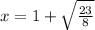 x =1   +  \sqrt{ \frac{23}{8} }