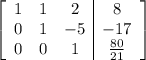 \left[\begin{array}{ccc|c}1&1&2&8\\0&1&-5&-17\\0&0&1&\frac{80}{21}\end{array}\right]