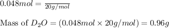 0.048mol=\frac{\text{Mass of  D_2O}}{20g/mol}\\\\\text{Mass of }D_2O}=(0.048mol\times 20g/mol)=0.96g
