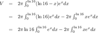 \begin{array}{rcl}V& =& 2\pi \int_{0}^{\ln16}(\ln16 - x)e^{x}dx\\\\&=&2\pi \int_{0}^{\ln16}(\ln 16)e^{x}dx -2\pi \int_{0}^{\ln16} xe^{x}dx\\\\&=& 2\pi \ln16 \int_{0}^{\ln16}e^{x}dx - 2\pi\int_{0}^{\ln16}xe^{x}dx\\\\\end{array}