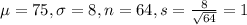 \mu = 75, \sigma = 8, n = 64, s = \frac{8}{\sqrt{64}} = 1