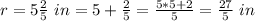 r=5\frac{2}{5}\ in= 5+\frac{2}{5}=\frac{5*5+2}{5}=\frac{27}{5}\ in