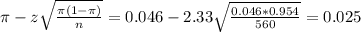 \pi - z\sqrt{\frac{\pi(1-\pi)}{n}} = 0.046 - 2.33\sqrt{\frac{0.046*0.954}{560}} = 0.025