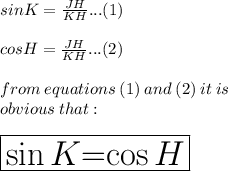 sin K =  \frac{JH}{KH} ...(1) \\  \\ cos H=  \frac{JH}{KH} ...(2) \\  \\ from \: equations \: (1) \: and \: (2)  \: it \: is \:  \\ obvious \: that:  \\  \\  \huge  \boxed{\red{ \sin K}  \purple{= }   \orange{\cos H }}\\